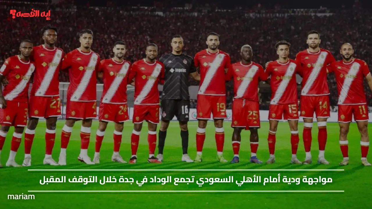 مواجهة ودية أمام الأهلي السعودي تجمع الوداد في جدة خلال التوقف المقبل